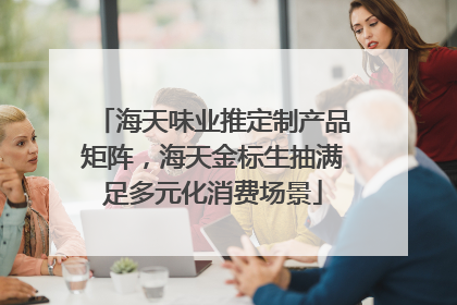 海天味业推定制产品矩阵，海天金标生抽满足多元化消费场景