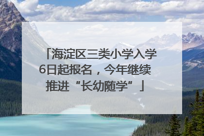 海淀区三类小学入学6日起报名，今年继续推进“长幼随学”