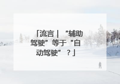 流言｜“辅助驾驶”等于“自动驾驶”？
