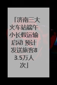 济南三大火车站端午小长假运输启动 预计发送旅客83.5万人次