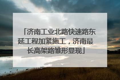 济南工业北路快速路东延工程加紧施工，济南最长高架路雏形显现