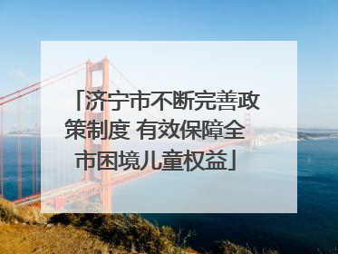 济宁市不断完善政策制度 有效保障全市困境儿童权益