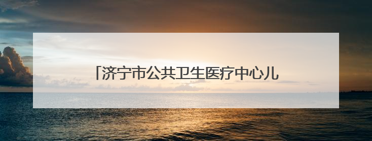 济宁市公共卫生医疗中心儿科细心救治患儿受家长好评