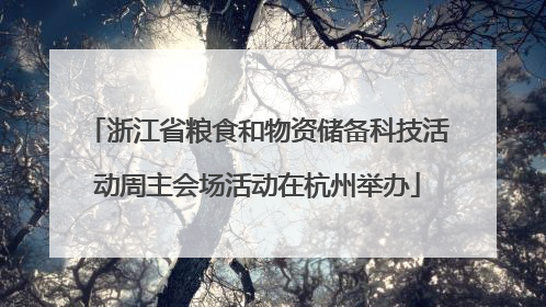 浙江省粮食和物资储备科技活动周主会场活动在杭州举办
