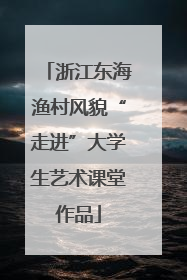 浙江东海渔村风貌“走进”大学生艺术课堂作品