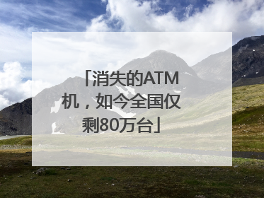 消失的ATM机，如今全国仅剩80万台