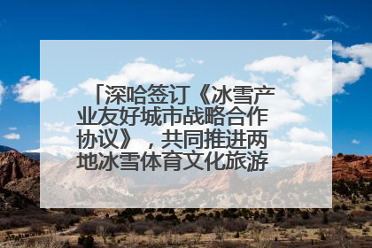 深哈签订《冰雪产业友好城市战略合作协议》，共同推进两地冰雪体育文化旅游高质量发展