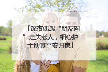 深夜偶遇“朋友圈”走失老人，细心护士助其平安归家