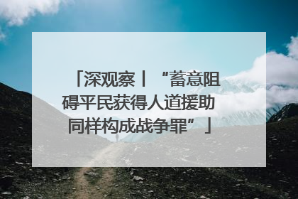 深观察丨“蓄意阻碍平民获得人道援助同样构成战争罪”