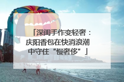 深闺手作变轻奢：庆阳香包在快消浪潮中守住“慢奢侈”