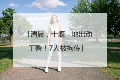 清晨，十堰一地出动干警！7人被拘传