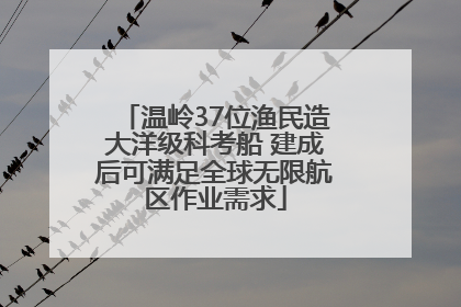 温岭37位渔民造大洋级科考船 建成后可满足全球无限航区作业需求