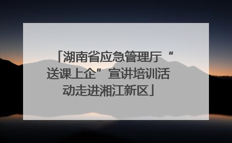 湖南省应急管理厅“送课上企”宣讲培训活动走进湘江新区