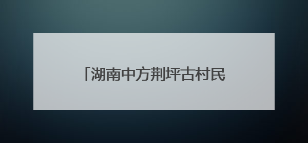湖南中方荆坪古村民众自发慰问工人 施工队战酷暑攻坚项目