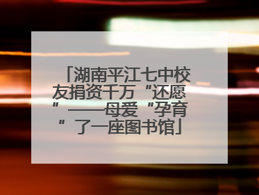 湖南平江七中校友捐资千万“还愿”——母爱“孕育”了一座图书馆