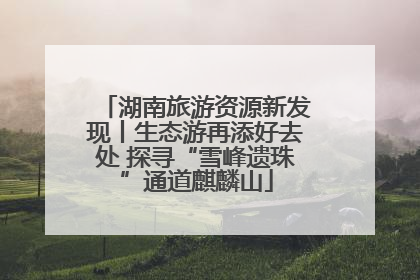 湖南旅游资源新发现丨生态游再添好去处 探寻“雪峰遗珠”通道麒麟山