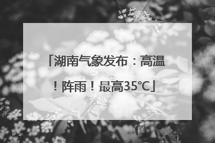湖南气象发布：高温！阵雨！最高35℃