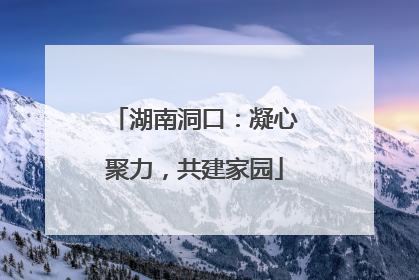 湖南洞口：凝心聚力，共建家园