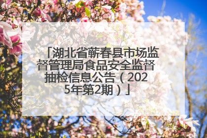 湖北省蕲春县市场监督管理局食品安全监督抽检信息公告（2025年第2期）