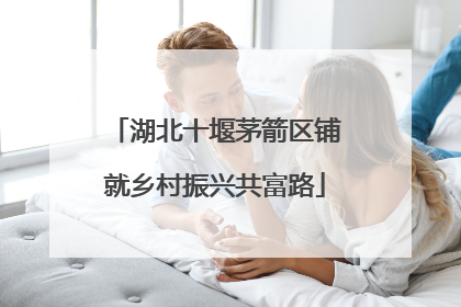 湖北十堰茅箭区铺就乡村振兴共富路