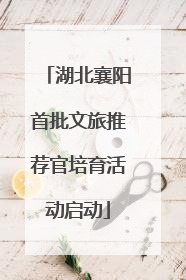 湖北襄阳首批文旅推荐官培育活动启动
