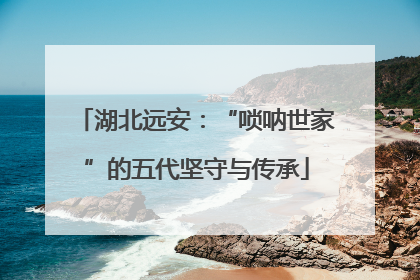 湖北远安：“唢呐世家”的五代坚守与传承