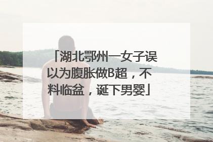 湖北鄂州一女子误以为腹胀做B超，不料临盆，诞下男婴