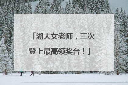 湖大女老师，三次登上最高领奖台！