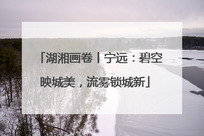 湖湘画卷丨宁远：碧空映城美，流雾锁城新