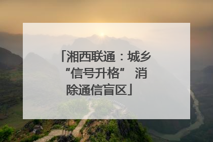 湘西联通：城乡“信号升格” 消除通信盲区