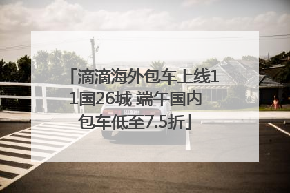 滴滴海外包车上线11国26城 端午国内包车低至7.5折