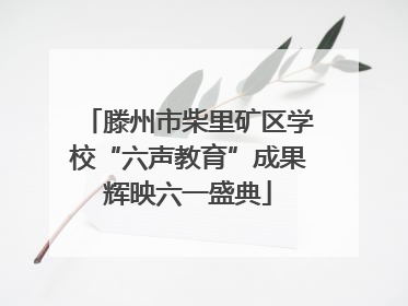 滕州市柴里矿区学校“六声教育”成果辉映六一盛典