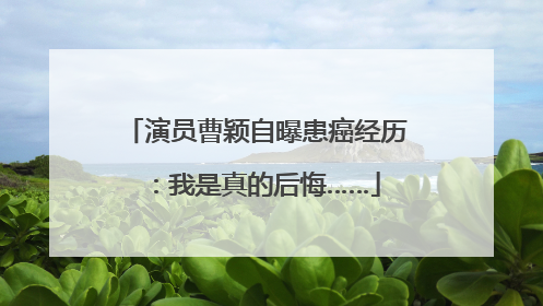 演员曹颖自曝患癌经历：我是真的后悔……