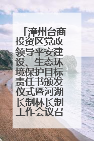 漳州台商投资区党政领导平安建设、生态环境保护目标责任书颁发仪式暨河湖长制林长制工作会议召开