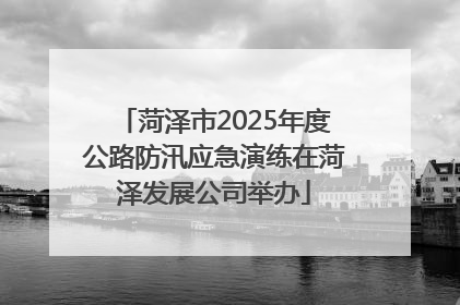 菏泽市2025年度公路防汛应急演练在菏泽发展公司举办