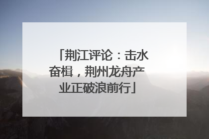 荆江评论：击水奋楫，荆州龙舟产业正破浪前行