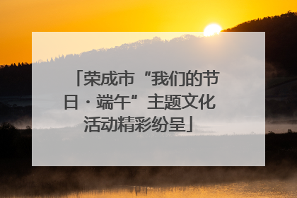 荣成市“我们的节日・端午”主题文化活动精彩纷呈