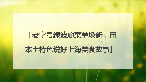 老字号绿波廊菜单焕新，用本土特色说好上海美食故事