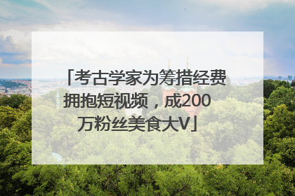 考古学家为筹措经费拥抱短视频，成200万粉丝美食大V