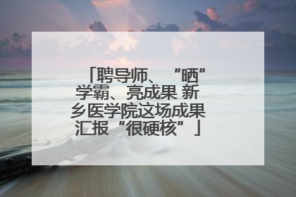 聘导师、“晒”学霸、亮成果 新乡医学院这场成果汇报“很硬核”