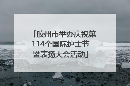 胶州市举办庆祝第114个国际护士节暨表扬大会活动
