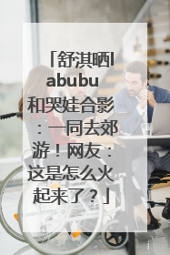 舒淇晒labubu和哭娃合影：一同去郊游！网友：这是怎么火起来了？