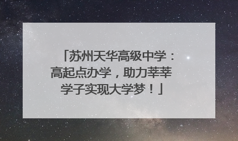 苏州天华高级中学：高起点办学，助力莘莘学子实现大学梦！