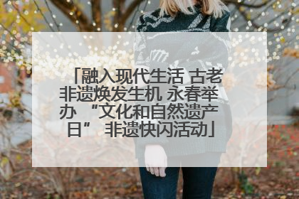 融入现代生活 古老非遗焕发生机 永春举办 “文化和自然遗产日” 非遗快闪活动