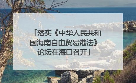 落实《中华人民共和国海南自由贸易港法》论坛在海口召开