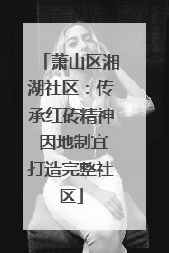 萧山区湘湖社区：传承红砖精神 因地制宜打造完整社区