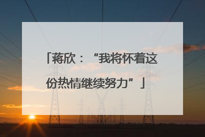 蒋欣：“我将怀着这份热情继续努力”