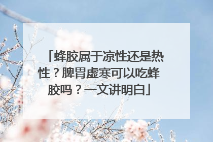 蜂胶属于凉性还是热性？脾胃虚寒可以吃蜂胶吗？一文讲明白