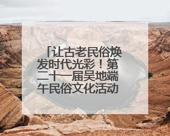让古老民俗焕发时代光彩！第二十一届吴地端午民俗文化活动开幕