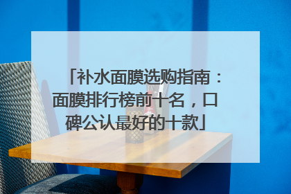 补水面膜选购指南：面膜排行榜前十名，口碑公认最好的十款